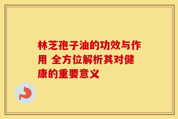 林芝孢子油的功效与作用 全方位解析其对健康的重要意义