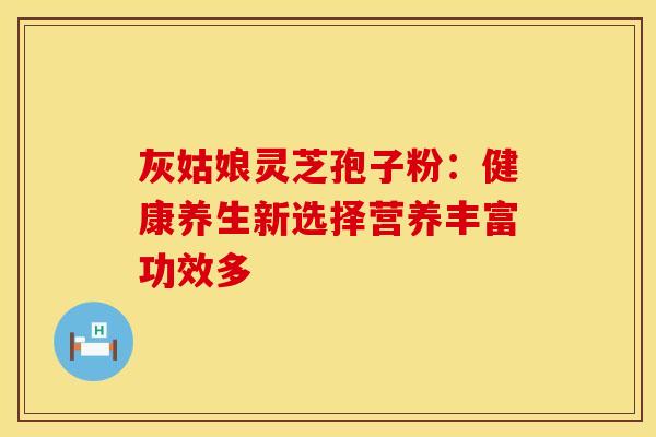 灰姑娘灵芝孢子粉：健康养生新选择营养丰富功效多
