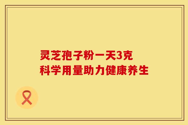 灵芝孢子粉一天3克 科学用量助力健康养生