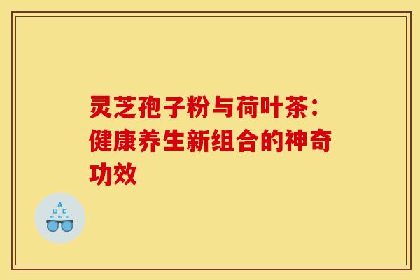 灵芝孢子粉与荷叶茶：健康养生新组合的神奇功效