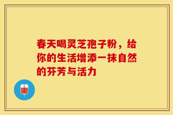 春天喝灵芝孢子粉，给你的生活增添一抹自然的芬芳与活力