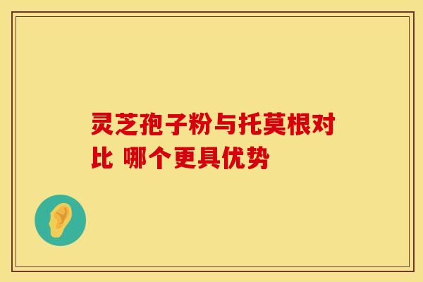 灵芝孢子粉与托莫根对比 哪个更具优势