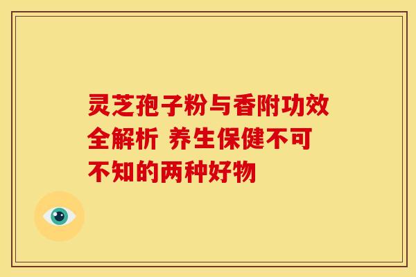 灵芝孢子粉与香附功效全解析 养生保健不可不知的两种好物