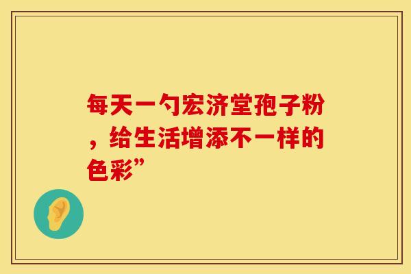 每天一勺宏济堂孢子粉，给生活增添不一样的色彩”
