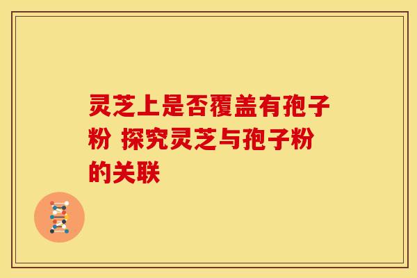 灵芝上是否覆盖有孢子粉 探究灵芝与孢子粉的关联