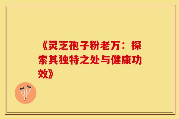 《灵芝孢子粉老万：探索其独特之处与健康功效》