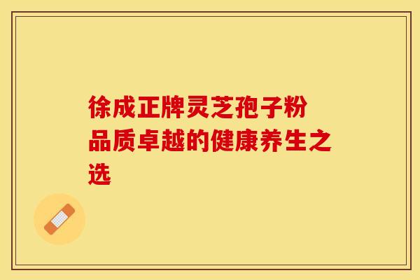 徐成正牌灵芝孢子粉 品质卓越的健康养生之选
