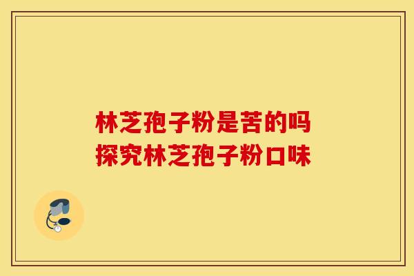 林芝孢子粉是苦的吗 探究林芝孢子粉口味