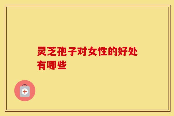 灵芝孢子对女性的好处有哪些
