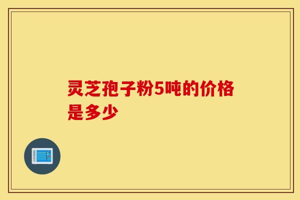 灵芝孢子粉5吨的价格是多少