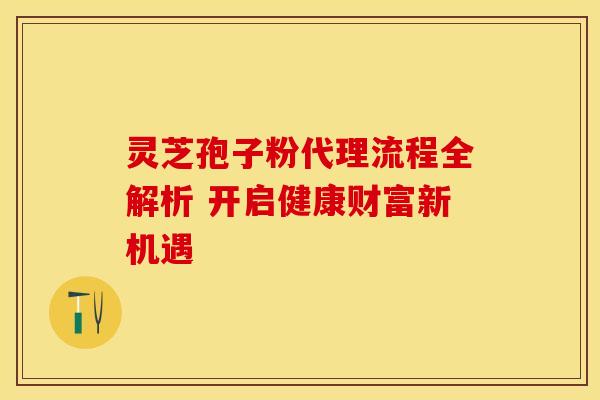 灵芝孢子粉代理流程全解析 开启健康财富新机遇