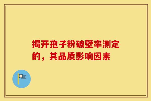 揭开孢子粉破壁率测定的，其品质影响因素