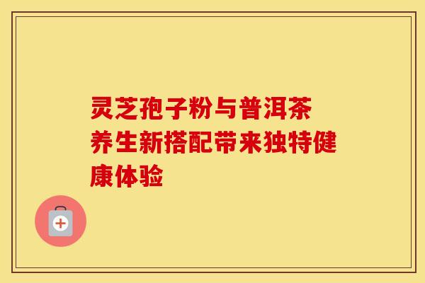 灵芝孢子粉与普洱茶 养生新搭配带来独特健康体验