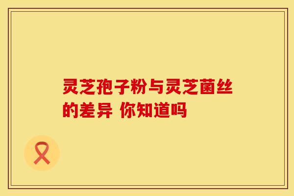灵芝孢子粉与灵芝菌丝的差异 你知道吗