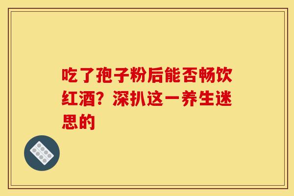 吃了孢子粉后能否畅饮红酒？深扒这一养生迷思的