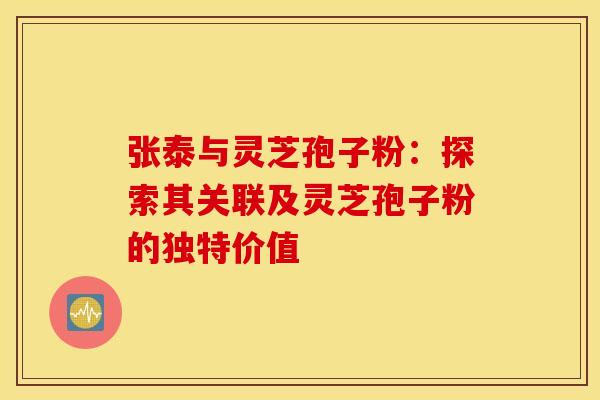 张泰与灵芝孢子粉：探索其关联及灵芝孢子粉的独特价值