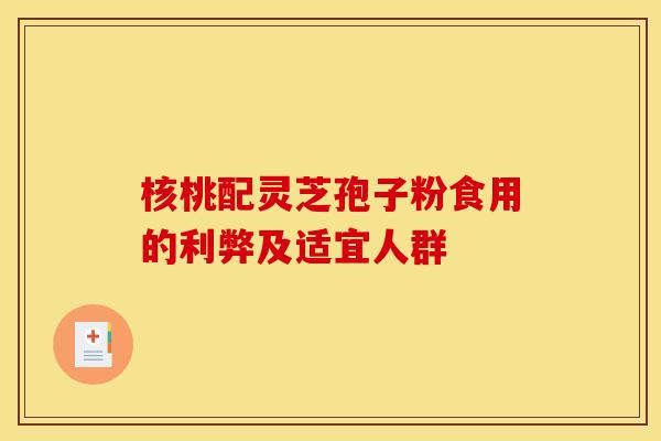 核桃配灵芝孢子粉食用的利弊及适宜人群