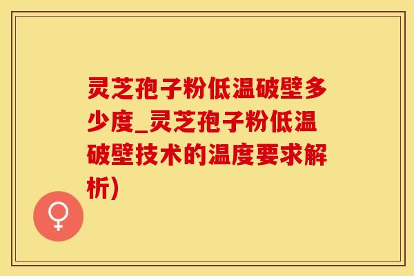 灵芝孢子粉低温破壁多少度_灵芝孢子粉低温破壁技术的温度要求解析)