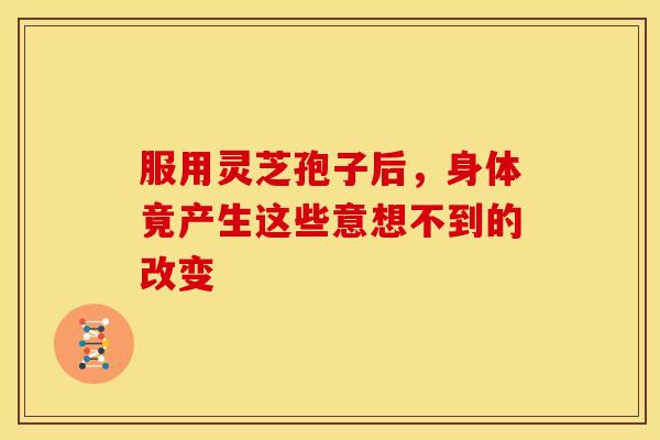 服用灵芝孢子后，身体竟产生这些意想不到的改变
