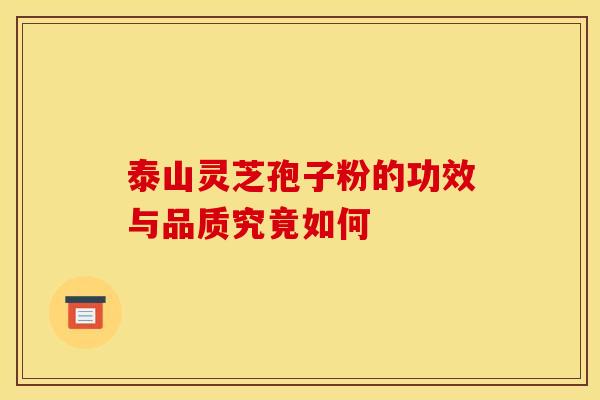 泰山灵芝孢子粉的功效与品质究竟如何