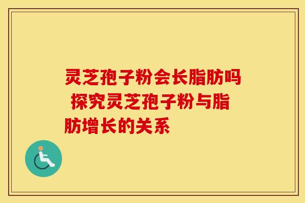 灵芝孢子粉会长脂肪吗 探究灵芝孢子粉与脂肪增长的关系