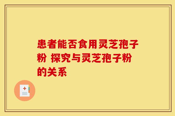 患者能否食用灵芝孢子粉 探究与灵芝孢子粉的关系
