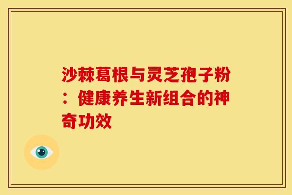 沙棘葛根与灵芝孢子粉：健康养生新组合的神奇功效