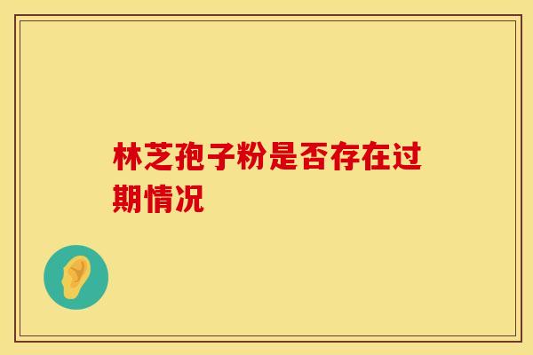 林芝孢子粉是否存在过期情况