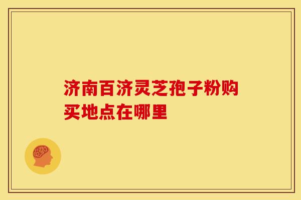 济南百济灵芝孢子粉购买地点在哪里