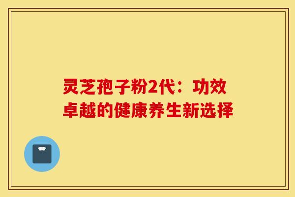 灵芝孢子粉2代：功效卓越的健康养生新选择