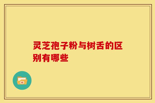 灵芝孢子粉与树舌的区别有哪些