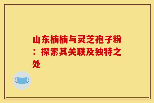 山东楠楠与灵芝孢子粉：探索其关联及独特之处