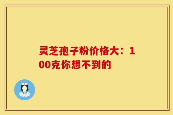 灵芝孢子粉价格大：100克你想不到的