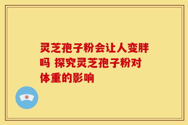 灵芝孢子粉会让人变胖吗 探究灵芝孢子粉对体重的影响