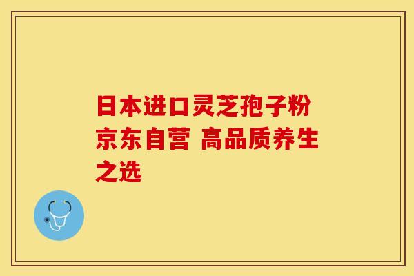 日本进口灵芝孢子粉 京东自营 高品质养生之选