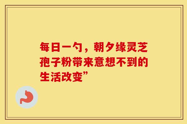 每日一勺，朝夕缘灵芝孢子粉带来意想不到的生活改变”