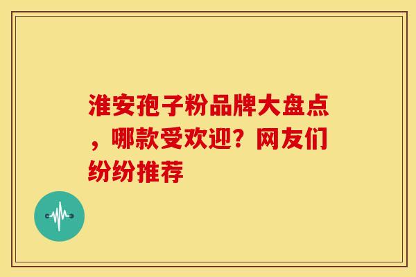 淮安孢子粉品牌大盘点，哪款受欢迎？网友们纷纷推荐