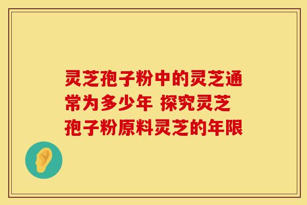 灵芝孢子粉中的灵芝通常为多少年 探究灵芝孢子粉原料灵芝的年限