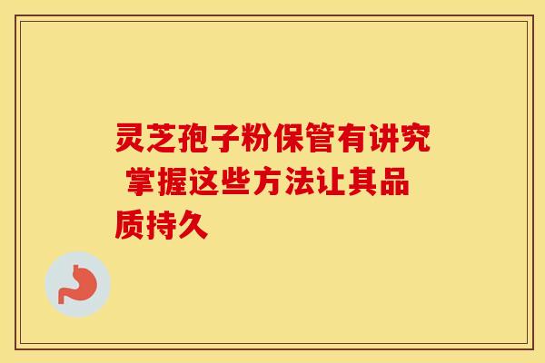 灵芝孢子粉保管有讲究 掌握这些方法让其品质持久