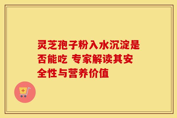 灵芝孢子粉入水沉淀是否能吃 专家解读其安全性与营养价值