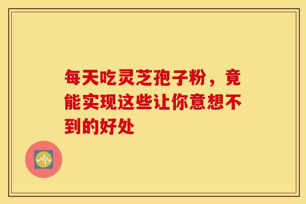 每天吃灵芝孢子粉，竟能实现这些让你意想不到的好处