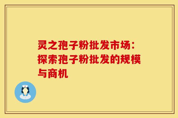 灵之孢子粉批发市场：探索孢子粉批发的规模与商机
