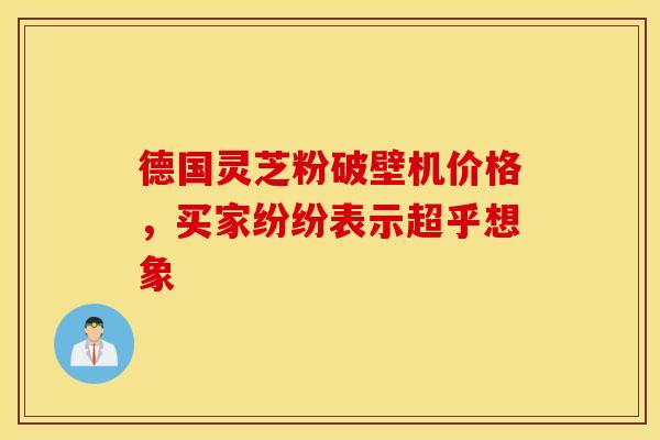 德国灵芝粉破壁机价格，买家纷纷表示超乎想象