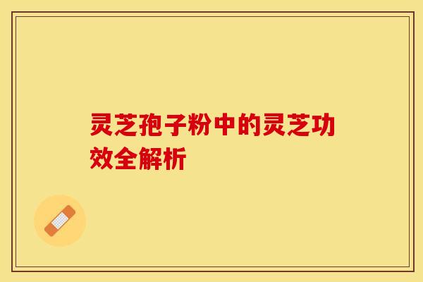 灵芝孢子粉中的灵芝功效全解析