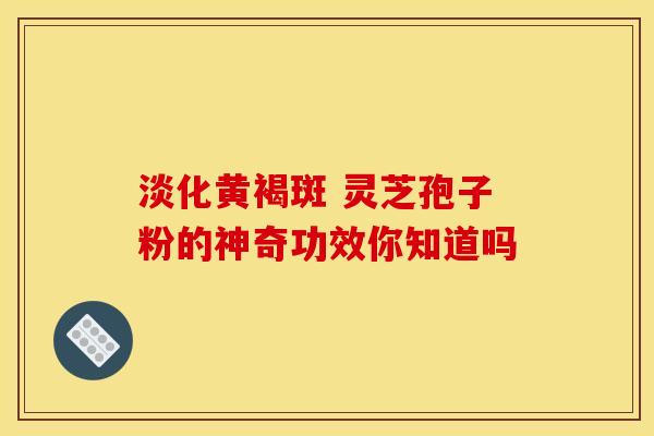 淡化黄褐斑 灵芝孢子粉的神奇功效你知道吗