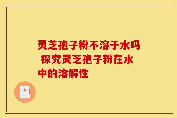 灵芝孢子粉不溶于水吗 探究灵芝孢子粉在水中的溶解性