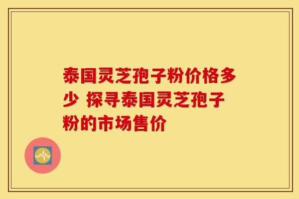 泰国灵芝孢子粉价格多少 探寻泰国灵芝孢子粉的市场售价