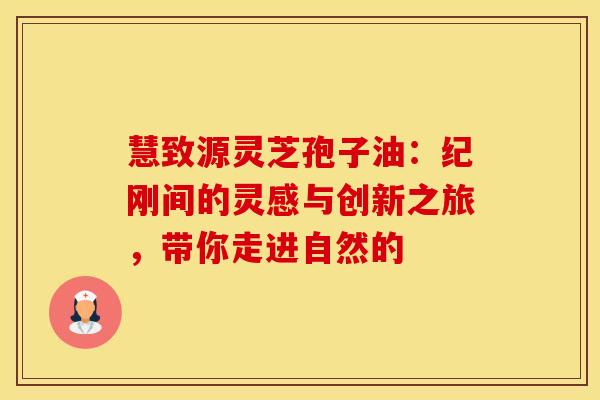 慧致源灵芝孢子油：纪刚间的灵感与创新之旅，带你走进自然的