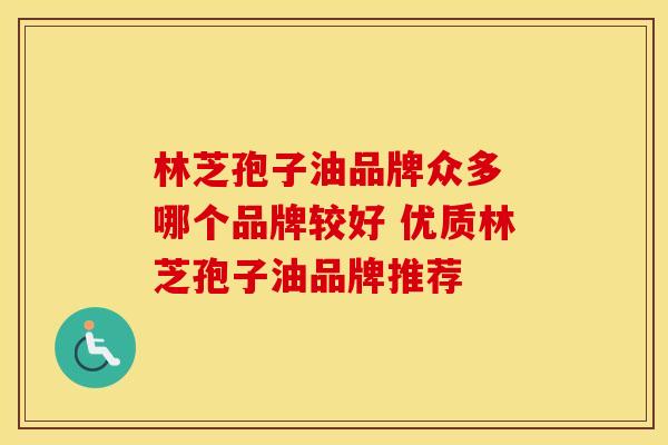 林芝孢子油品牌众多 哪个品牌较好 优质林芝孢子油品牌推荐