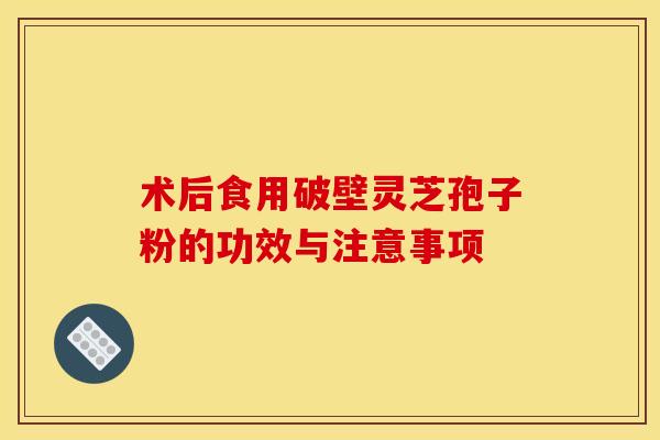 术后食用破壁灵芝孢子粉的功效与注意事项